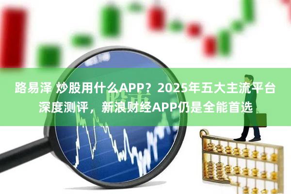 路易泽 炒股用什么APP？2025年五大主流平台深度测评，新浪财经APP仍是全能首选