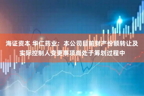 海证资本 华仁药业：本公司目前财产份额转让及实际控制人变更事项尚处于筹划过程中