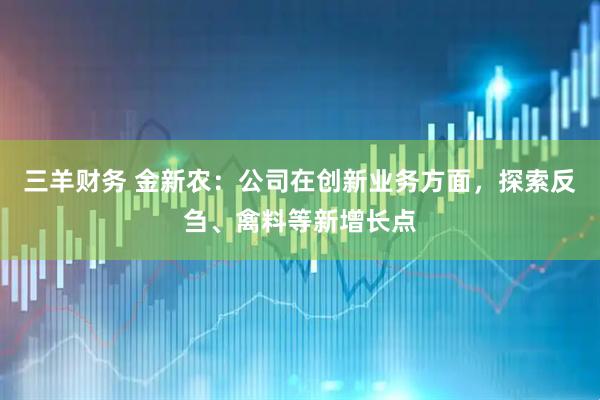 三羊财务 金新农：公司在创新业务方面，探索反刍、禽料等新增长点