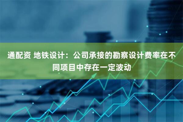 通配资 地铁设计：公司承接的勘察设计费率在不同项目中存在一定波动