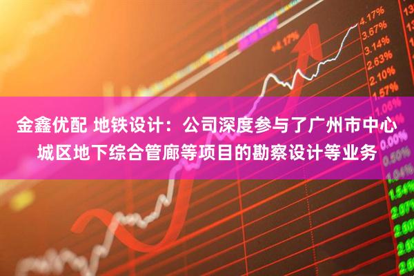 金鑫优配 地铁设计：公司深度参与了广州市中心城区地下综合管廊等项目的勘察设计等业务