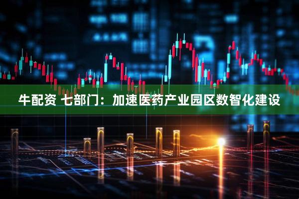 牛配资 七部门：加速医药产业园区数智化建设