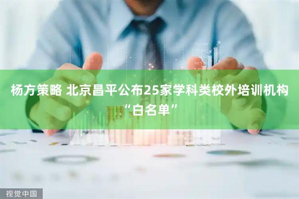 杨方策略 北京昌平公布25家学科类校外培训机构“白名单”
