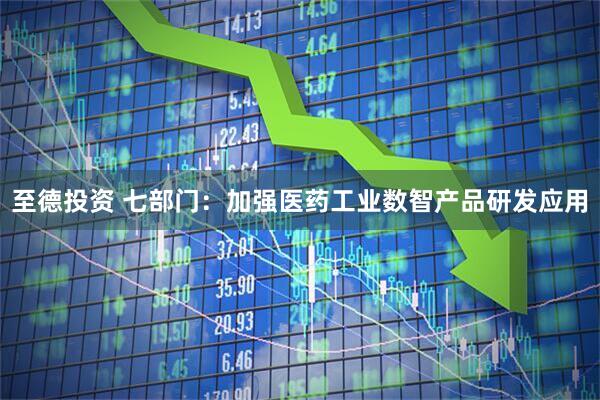 至德投资 七部门：加强医药工业数智产品研发应用