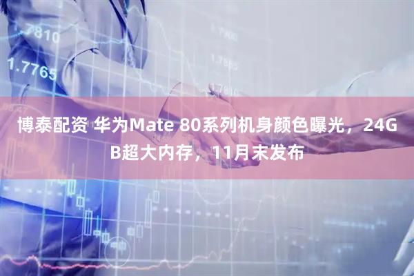 博泰配资 华为Mate 80系列机身颜色曝光,24GB超大内存,11月末发布