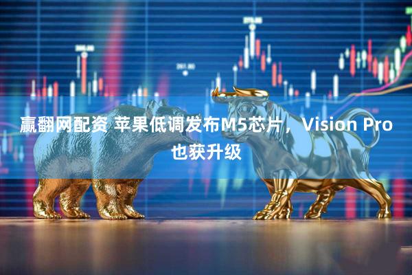 赢翻网配资 苹果低调发布M5芯片,Vision Pro也获升级