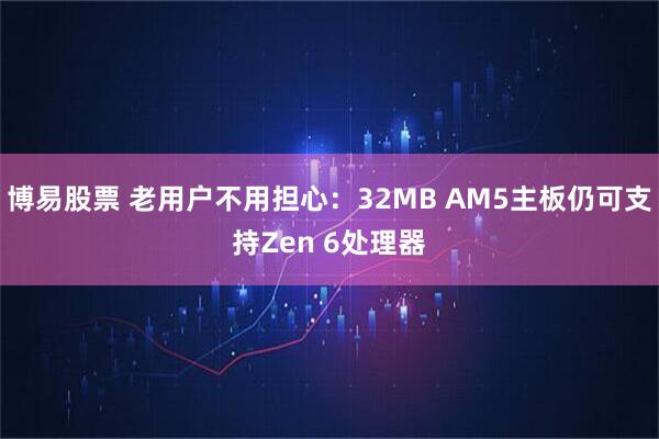 博易股票 老用户不用担心:32MB AM5主板仍可支持Zen 6处理器