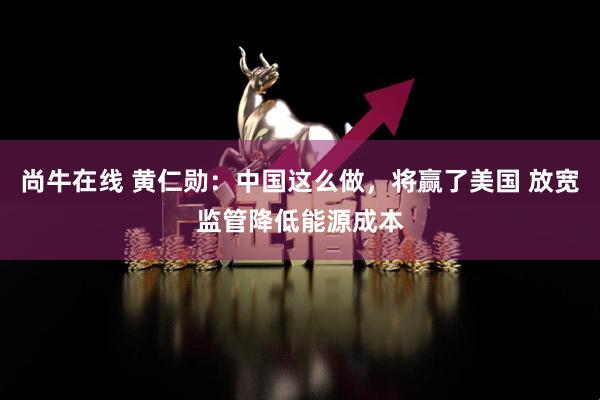 尚牛在线 黄仁勋：中国这么做，将赢了美国 放宽监管降低能源成本