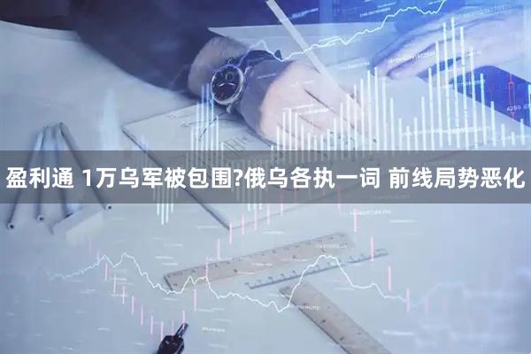 盈利通 1万乌军被包围?俄乌各执一词 前线局势恶化