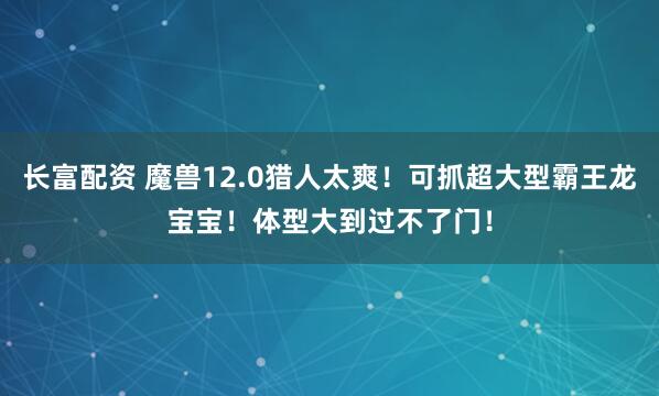 长富配资 魔兽12.0猎人太爽!可抓超大型霸王龙宝宝!体型大到过不了门!