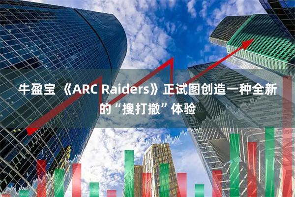 牛盈宝 《ARC Raiders》正试图创造一种全新的“搜打撤”体验