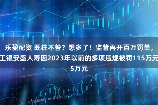 乐盈配资 既往不咎？想多了！监管再开百万罚单，工银安盛人寿因2023年以前的多项违规被罚115万元