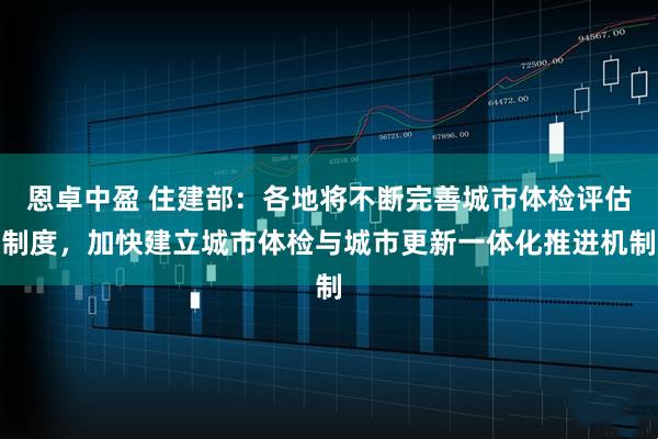 恩卓中盈 住建部：各地将不断完善城市体检评估制度，加快建立城市体检与城市更新一体化推进机制