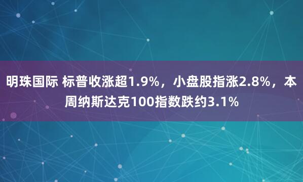 明珠国际 标普收涨超1.9%，小盘股指涨2.8%，本周纳斯达克100指数跌约3.1%