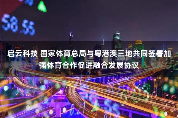启云科技 国家体育总局与粤港澳三地共同签署加强体育合作促进融合发展协议