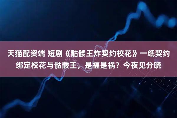 天猫配资端 短剧《骷髅王炸契约校花》一纸契约绑定校花与骷髅王,是福是祸?今夜见分晓