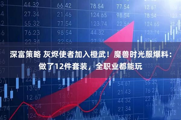 深富策略 灰烬使者加入橙武！魔兽时光服爆料：做了12件套装，全职业都能玩