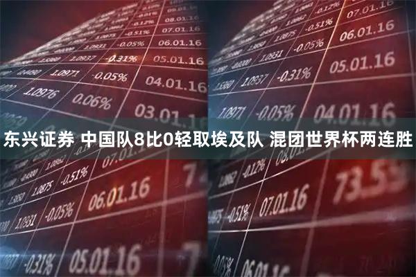 东兴证券 中国队8比0轻取埃及队 混团世界杯两连胜