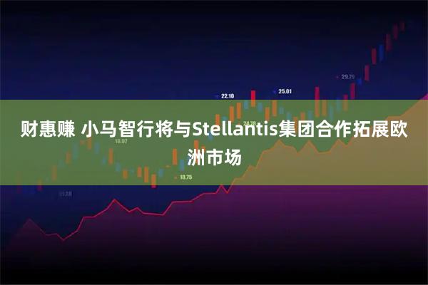 财惠赚 小马智行将与Stellantis集团合作拓展欧洲市场