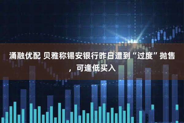 涌融优配 贝雅称锡安银行昨日遭到“过度”抛售，可逢低买入
