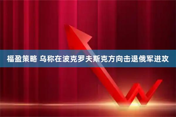 福盈策略 乌称在波克罗夫斯克方向击退俄军进攻