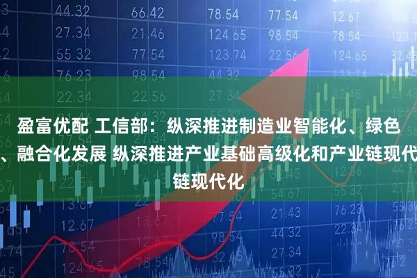 盈富优配 工信部：纵深推进制造业智能化、绿色化、融合化发展 纵深推进产业基础高级化和产业链现代化
