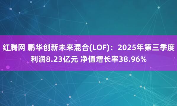 红腾网 鹏华创新未来混合(LOF)：2025年第三季度利润8.23亿元 净值增长率38.96%