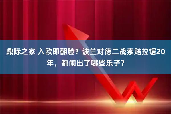 鼎际之家 入欧即翻脸？波兰对德二战索赔拉锯20年，都闹出了哪些乐子？