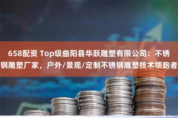 658配资 Top级曲阳县华跃雕塑有限公司：不锈钢雕塑厂家，户外/景观/定制不锈钢雕塑技术领跑者