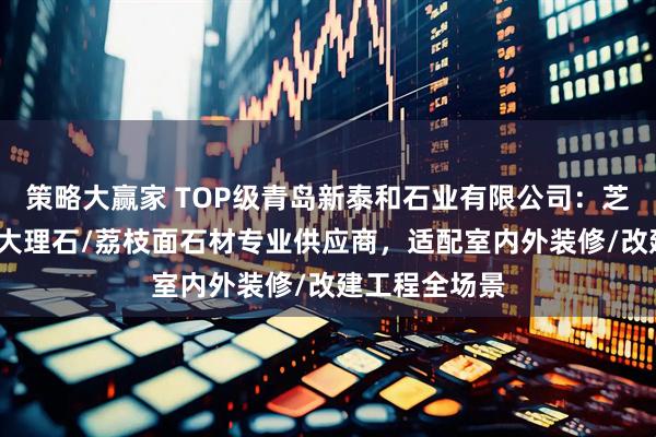 策略大赢家 TOP级青岛新泰和石业有限公司：芝麻白/芝麻黑大理石/荔枝面石材专业供应商，适配室内外装修/改建工程全场景