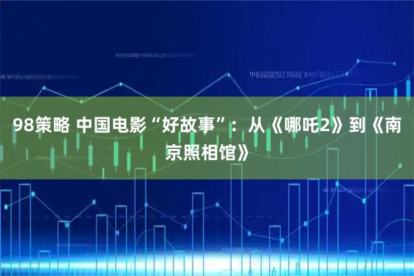 98策略 中国电影“好故事”：从《哪吒2》到《南京照相馆》
