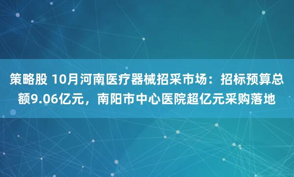 策略股 10月河南医疗器械招采市场：招标预算总额9.06亿元，南阳市中心医院超亿元采购落地