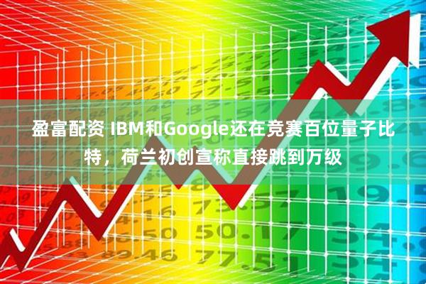 盈富配资 IBM和Google还在竞赛百位量子比特，荷兰初创宣称直接跳到万级