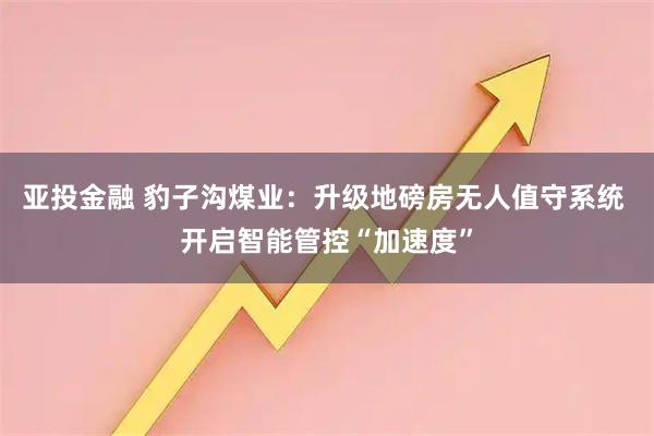 亚投金融 豹子沟煤业：升级地磅房无人值守系统 开启智能管控“加速度”