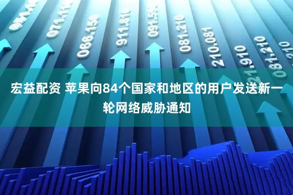 宏益配资 苹果向84个国家和地区的用户发送新一轮网络威胁通知