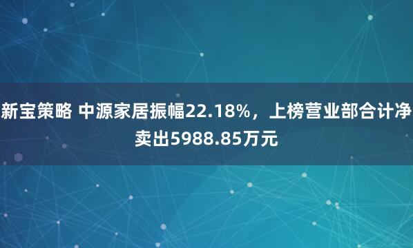 新宝策略 中源家居振幅22.18%,上榜营业部合计净卖出5988.85万元