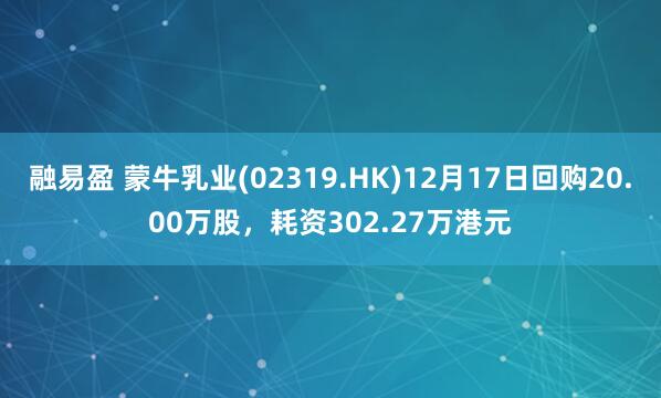 融易盈 蒙牛乳业(02319.HK)12月17日回购20.00万股，耗资302.27万港元