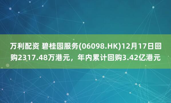 万利配资 碧桂园服务(06098.HK)12月17日回购2317.48万港元，年内累计回购3.42亿港元