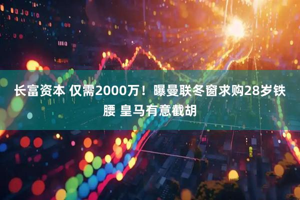 长富资本 仅需2000万！曝曼联冬窗求购28岁铁腰 皇马有意截胡