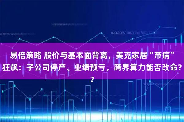 易倍策略 股价与基本面背离，美克家居“带病”狂飙：子公司停产、业绩预亏，跨界算力能否改命？