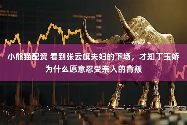 小熊猫配资 看到张云旗夫妇的下场，才知丁玉娇为什么愿意忍受亲人的背叛