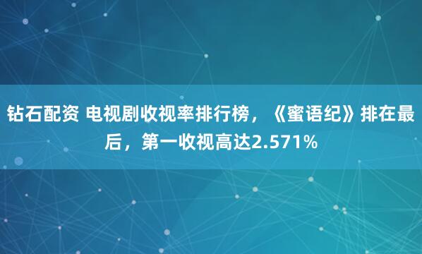 钻石配资 电视剧收视率排行榜，《蜜语纪》排在最后，第一收视高达2.571%