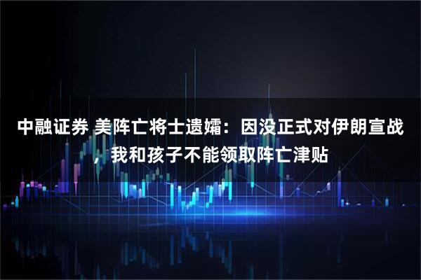 中融证券 美阵亡将士遗孀：因没正式对伊朗宣战，我和孩子不能领取阵亡津贴